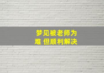 梦见被老师为难 但顺利解决